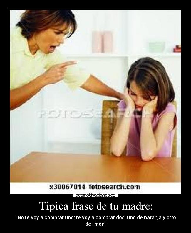 Típica frase de tu madre: - No te voy a comprar uno; te voy a comprar dos, uno de naranja y otro de limón