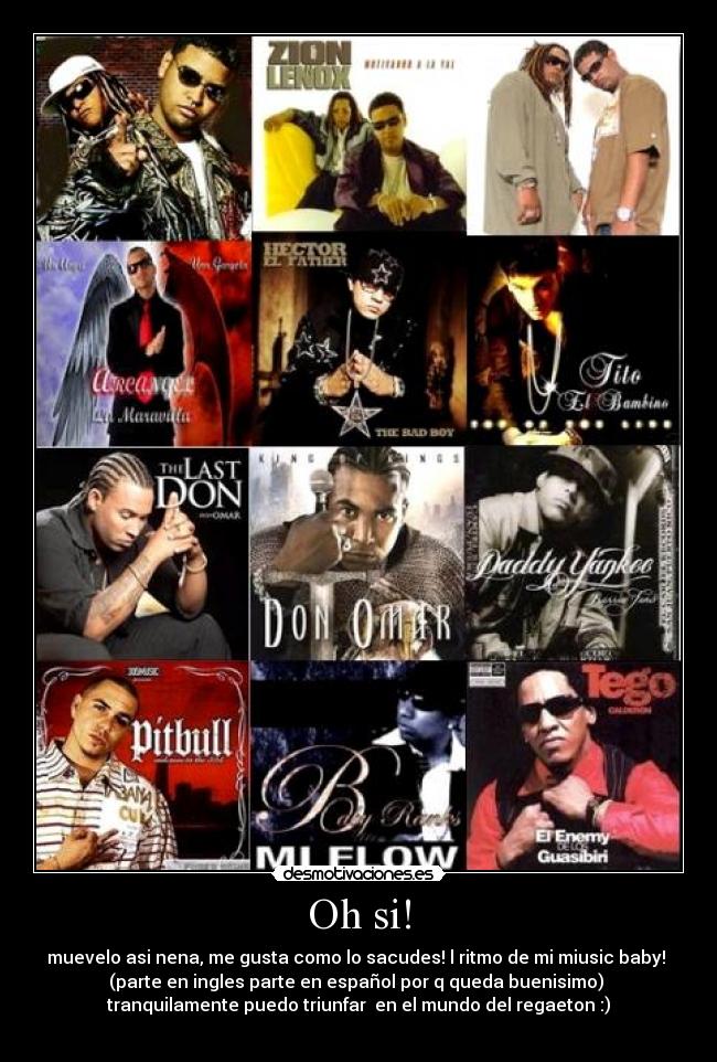 Oh si! - muevelo asi nena, me gusta como lo sacudes! l ritmo de mi miusic baby!
(parte en ingles parte en español por q queda buenisimo)
tranquilamente puedo triunfar en el mundo del regaeton :)