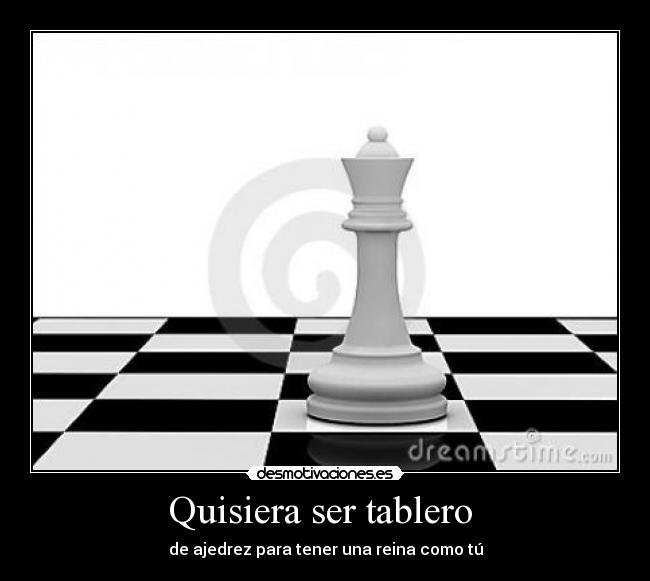Quisiera ser tablero  - de ajedrez para tener una reina como tú