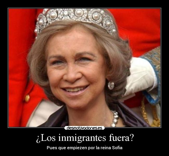 ¿Los inmigrantes fuera? - Pues que empiezen por la reina Sofia