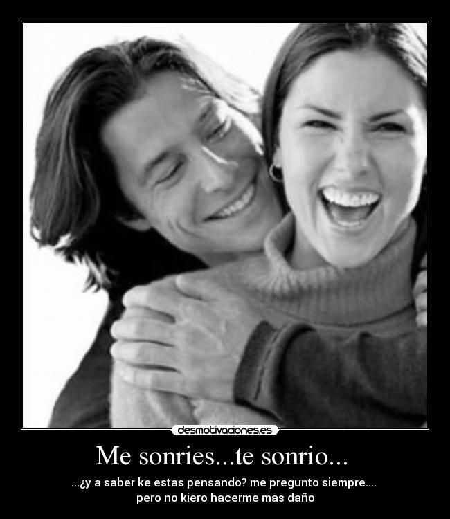 Me sonries...te sonrio... - ...¿y a saber ke estas pensando? me pregunto siempre....
pero no kiero hacerme mas daño