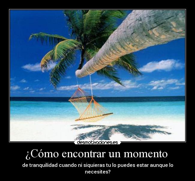¿Cómo encontrar un momento - de tranquilidad cuando ni siquieras tu lo puedes estar aunque lo necesites?