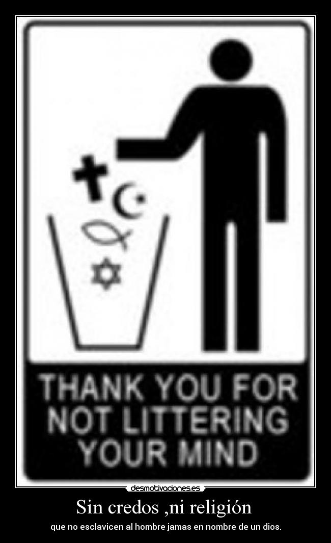 Sin credos ,ni religión - que no esclavicen al hombre jamas en nombre de un dios.