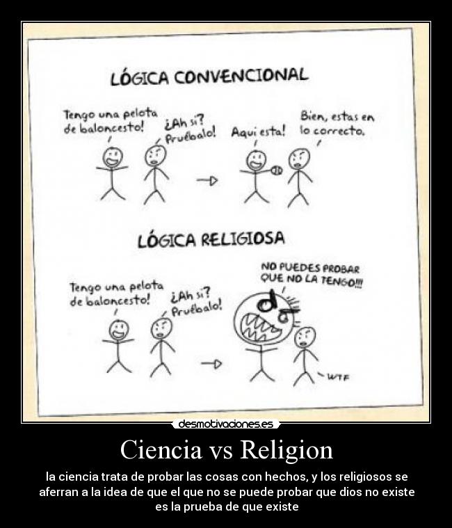 Ciencia vs Religion - la ciencia trata de probar las cosas con hechos, y los religiosos se
aferran a la idea de que el que no se puede probar que dios no existe
es la prueba de que existe