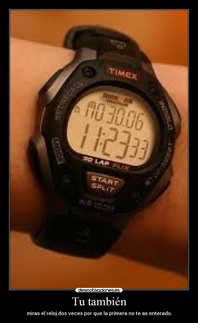 Tu también - miras el reloj dos veces por que la primera no te as enterado.