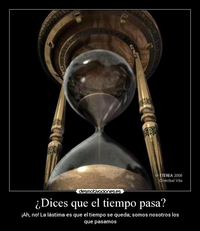 ¿Dices que el tiempo pasa? - ¡Ah, no! La lástima es que el tiempo se queda; somos nosotros los que pasamos