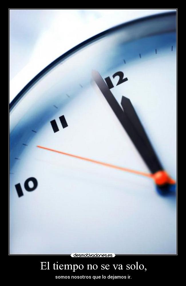 El tiempo no se va solo, - somos nosotros que lo dejamos ir.
