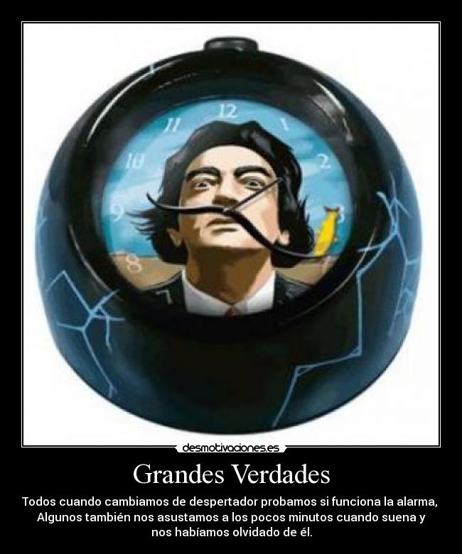 Grandes Verdades - Todos cuando cambiamos de despertador probamos si funciona la alarma,
Algunos también nos asustamos a los pocos minutos cuando suena y
nos habíamos olvidado de él.