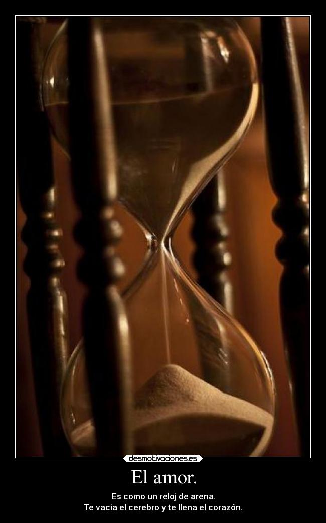 El amor. - Es como un reloj de arena.
Te vacia el cerebro y te llena el corazón.