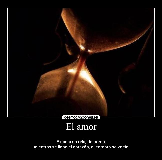 El amor -
E como un reloj de arena;
mientras se llena el corazón, el cerebro se vacía.