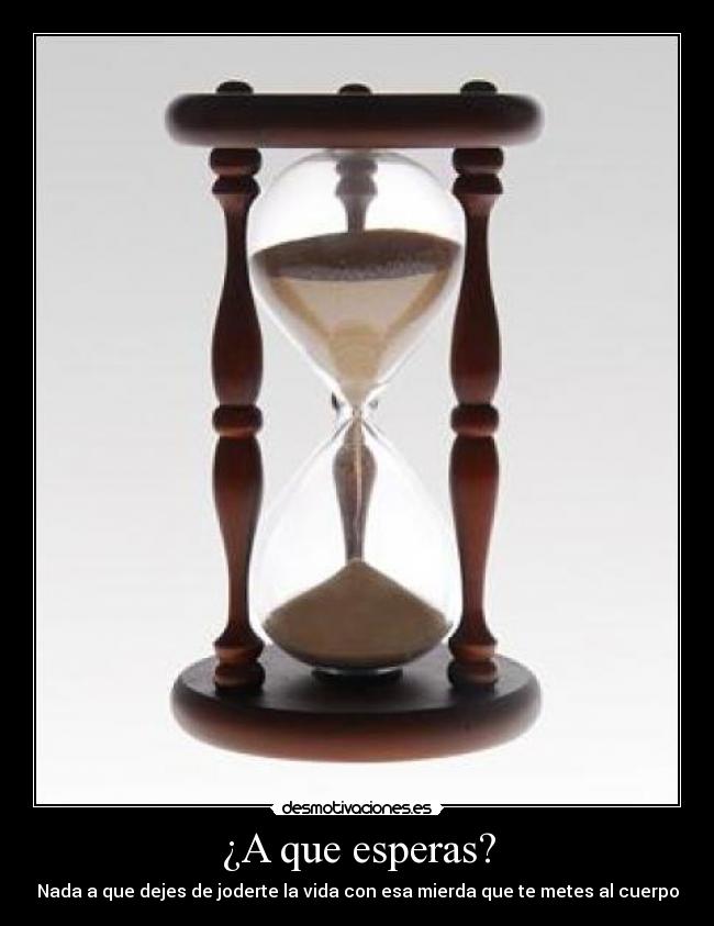 ¿A que esperas? - Nada a que dejes de joderte la vida con esa mierda que te metes al cuerpo