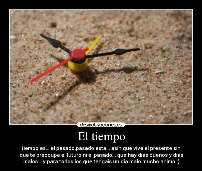 El tiempo - tiempo es... el pasado,pasado esta... asin que vive el presente sin
que te preocupe el futuro ni el pasado... que hay dias buenos y dias
malos... y para todos los que tengais un dia malo mucho animo :)