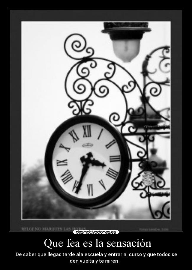Que fea es la sensación - De saber que llegas tarde ala escuela y entrar al curso y que todos se
den vuelta y te miren .