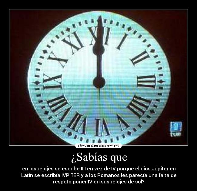 ¿Sabías que - en los relojes se escribe IIII en vez de IV porque el dios Júpiter en
Latín se escribía IVPITER y a los Romanos les parecía una falta de
respeto poner IV en sus relojes de sol?