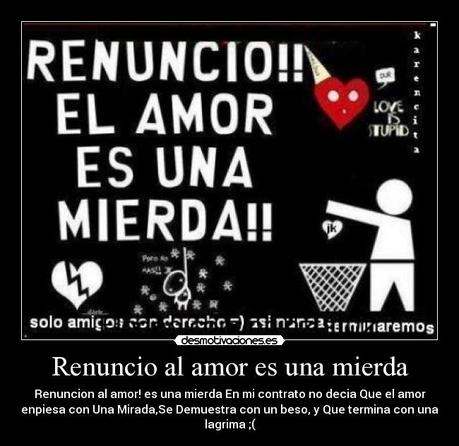 Renuncio al amor es una mierda - Renuncion al amor! es una mierda En mi contrato no decia Que el amor
enpiesa con Una Mirada,Se Demuestra con un beso, y Que termina con una
lagrima ;(