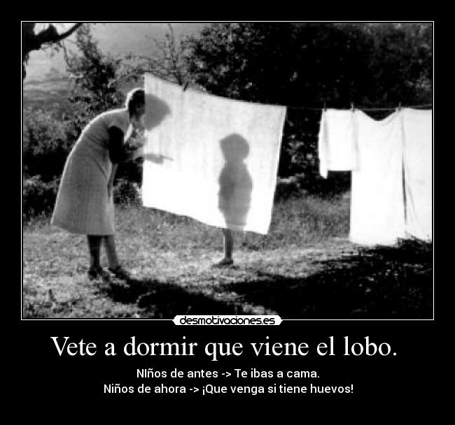 Vete a dormir que viene el lobo. - NIños de antes -> Te ibas a cama.
Niños de ahora -> ¡Que venga si tiene huevos!