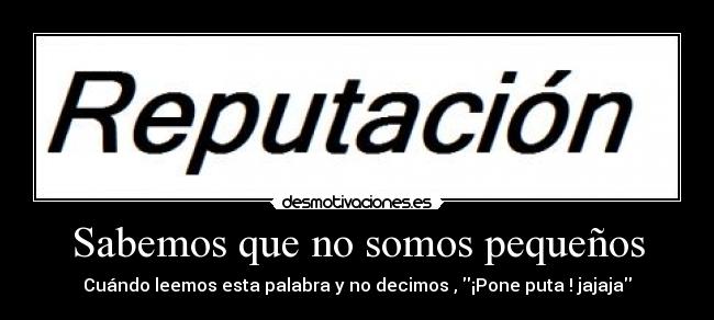 Sabemos que no somos pequeños - Cuándo leemos esta palabra y no decimos , ¡Pone puta ! jajaja