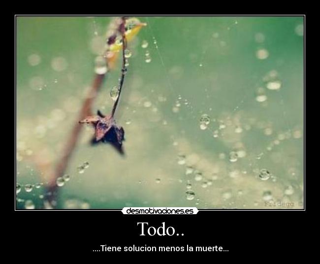 Todo.. - ....Tiene solucion menos la muerte...