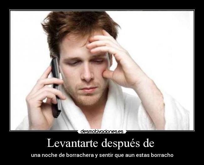 Levantarte después de - una noche de borrachera y sentir que aun estas borracho