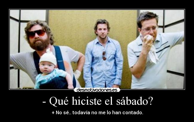 - Qué hiciste el sábado? - + No sé.. todavía no me lo han contado.