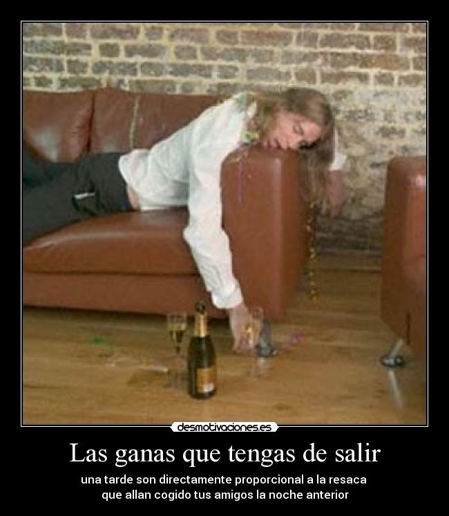 Las ganas que tengas de salir - una tarde son directamente proporcional a la resaca 
que allan cogido tus amigos la noche anterior