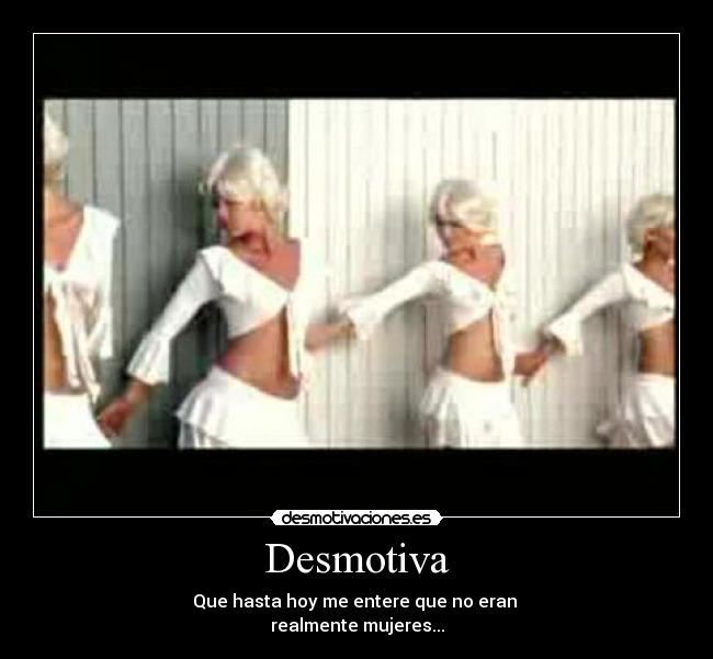 Desmotiva - Que hasta hoy me entere que no eran 
realmente mujeres...