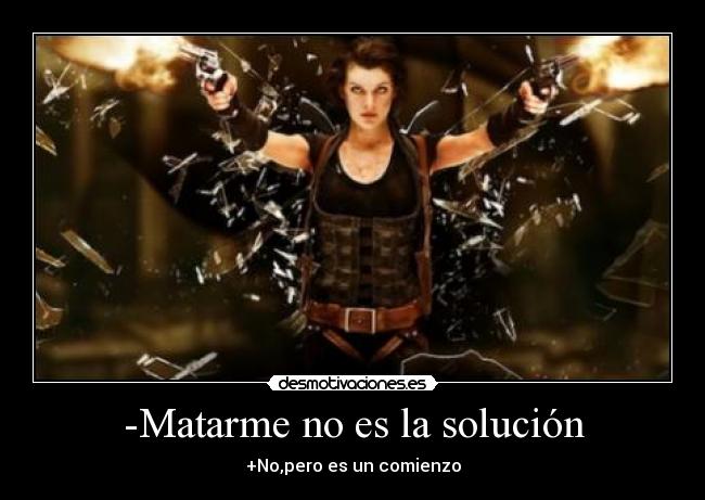 -Matarme no es la solución - +No,pero es un comienzo