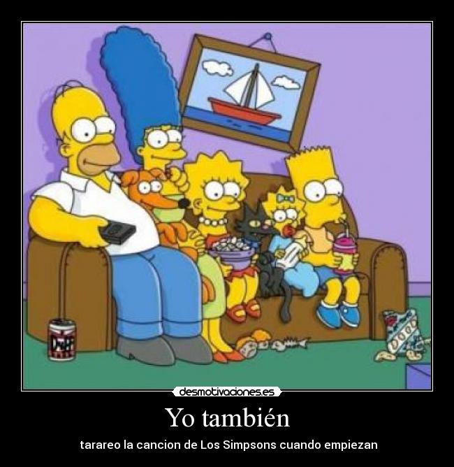 Yo también - tarareo la cancion de Los Simpsons cuando empiezan