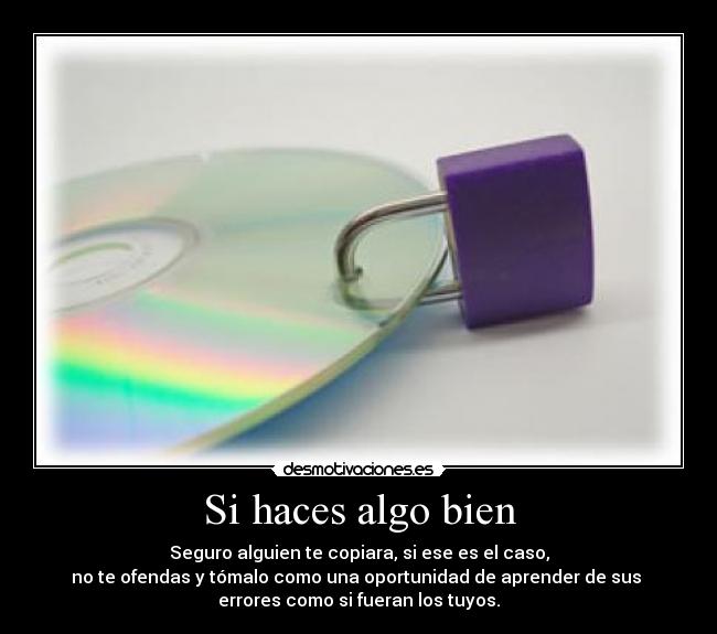 Si haces algo bien - Seguro alguien te copiara, si ese es el caso,
no te ofendas y tómalo como una oportunidad de aprender de sus 
errores como si fueran los tuyos.