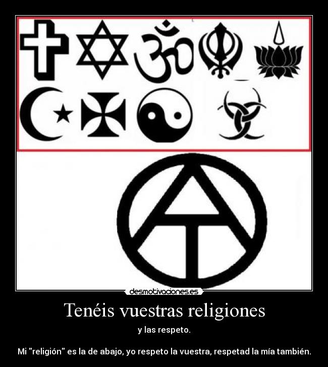 Tenéis vuestras religiones - y las respeto.
Mi religión es la de abajo, yo respeto la vuestra, respetad la mía también.