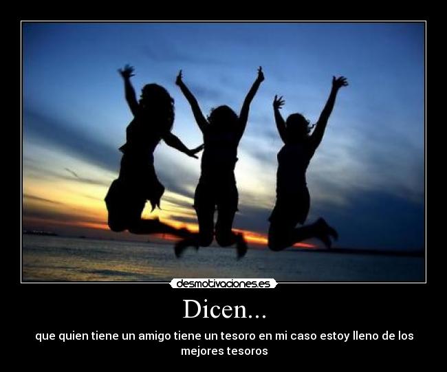 Dicen... - que quien tiene un amigo tiene un tesoro en mi caso estoy lleno de los mejores tesoros