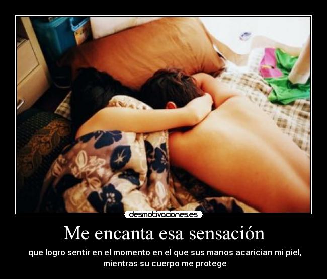 Me encanta esa sensación -  que logro sentir en el momento en el que sus manos acarician mi piel,
 mientras su cuerpo me protege
