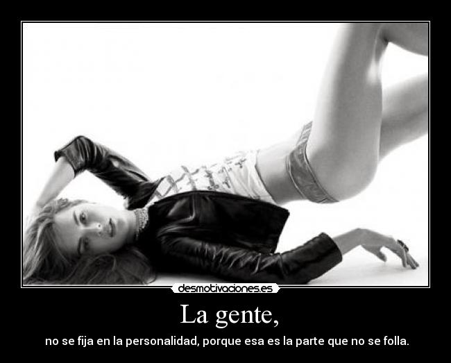 La gente, - no se fija en la personalidad, porque esa es la parte que no se folla.