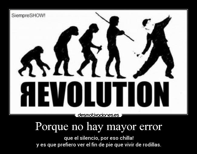 Porque no hay mayor error - que el silencio, por eso chilla!
y es que prefiero ver el fin de pie que vivir de rodillas.