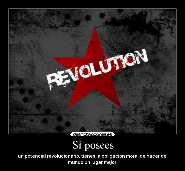 Si posees - un potencial revolucionario, tienes la obligacion moral de hacer del
mundo un lugar mejor.