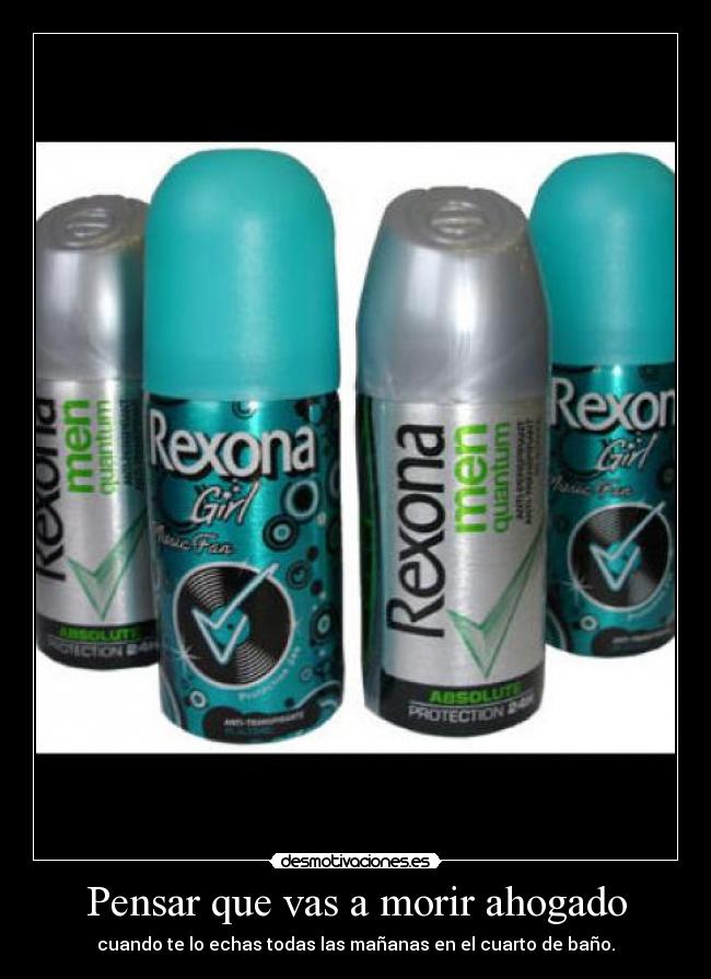 Pensar que vas a morir ahogado - cuando te lo echas todas las mañanas en el cuarto de baño.