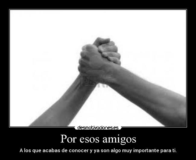 Por esos amigos - A los que acabas de conocer y ya son algo muy importante para ti.