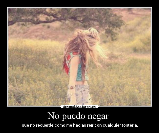 No puedo negar - que no recuerde como me hacías reír con cualquier tontería.