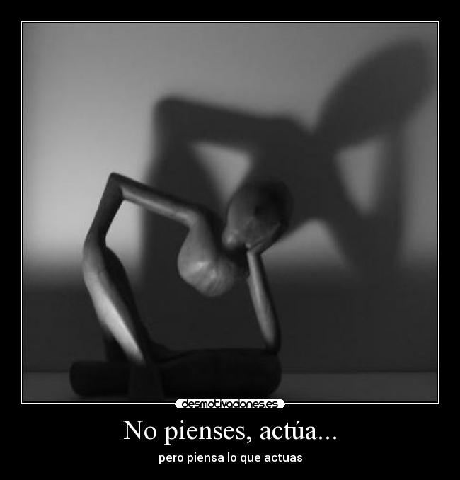 No pienses, actúa... - pero piensa lo que actuas
