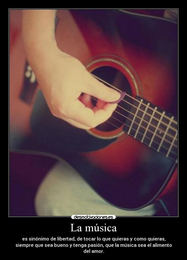 La música - es sinónimo de libertad, de tocar lo que quieras y como quieras,
siempre que sea bueno y tenga pasión, que la música sea el alimento
del amor.
