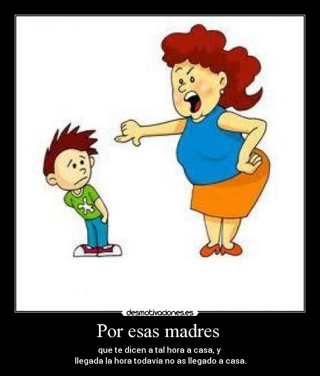 Por esas madres - que te dicen a tal hora a casa, y
llegada la hora todavía no as llegado a casa.