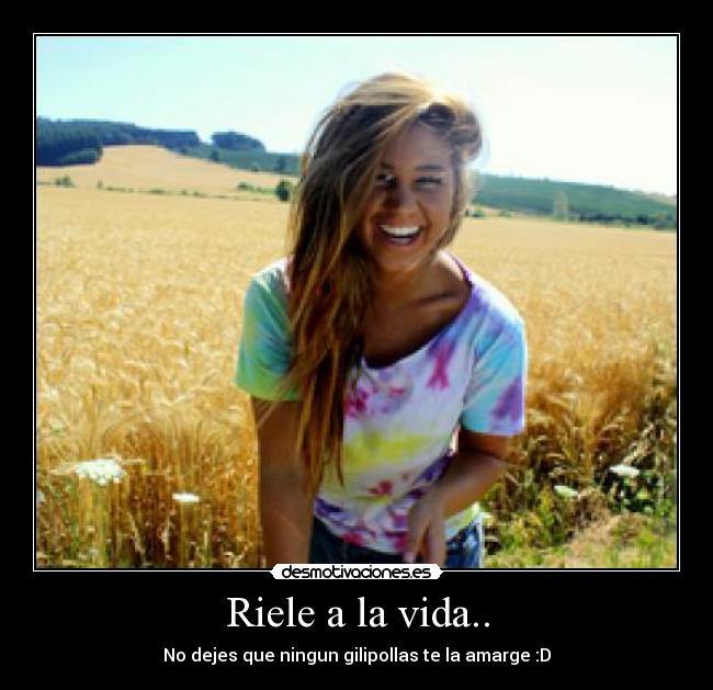 Riele a la vida.. - No dejes que ningun gilipollas te la amarge :D