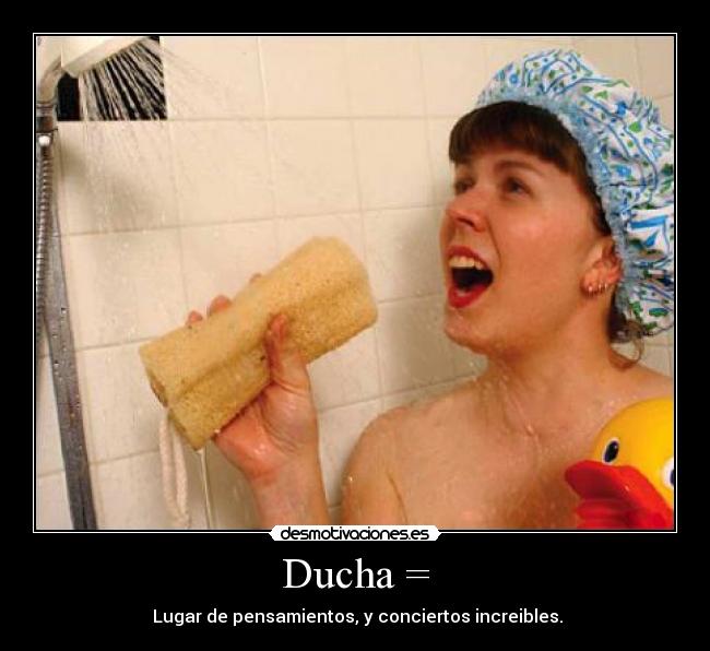 Ducha = -  Lugar de pensamientos, y conciertos increibles.