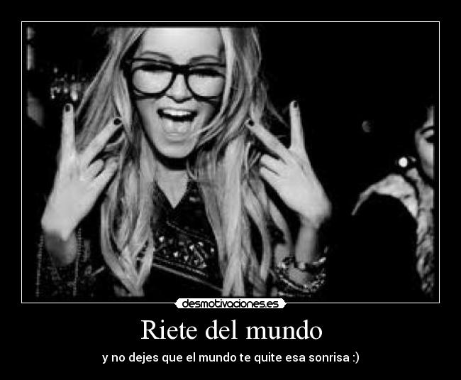 Riete del mundo - y no dejes que el mundo te quite esa sonrisa :)