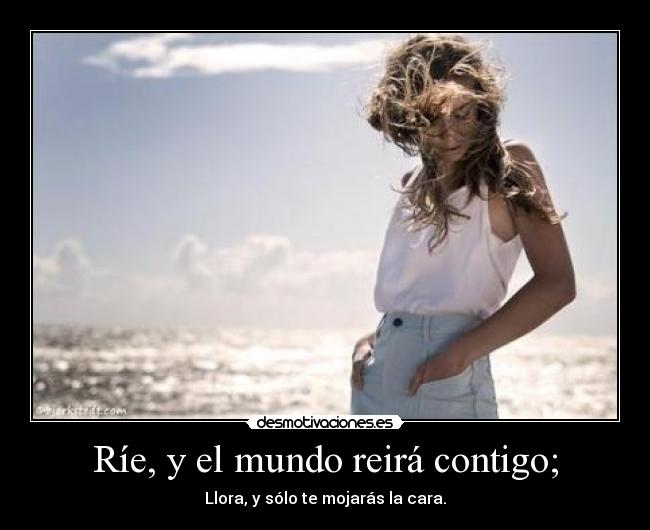 Ríe, y el mundo reirá contigo; - Llora, y sólo te mojarás la cara.