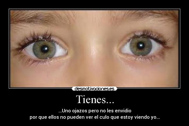 Tienes... - ...Uno ojazos pero no les envidio
por que ellos no pueden ver el culo que estoy viendo yo...
