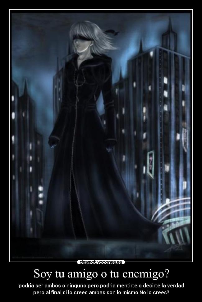 Soy tu amigo o tu enemigo? - podria ser ambos o ninguno pero podria mentirte o decirte la verdad
pero al final si lo crees ambas son lo mismo No lo crees?