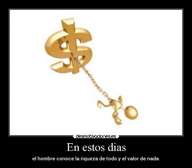 En estos dias - el hombre conoce la riqueza de todo y el valor de nada