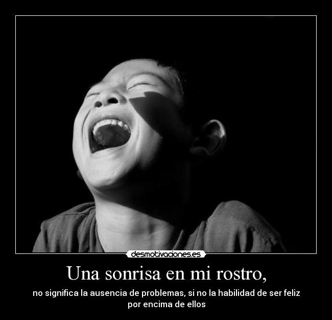 Una sonrisa en mi rostro, - no significa la ausencia de problemas, si no la habilidad de ser feliz
por encima de ellos