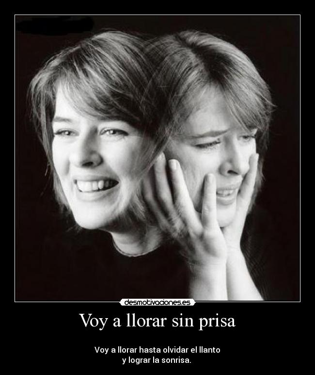 Voy a llorar sin prisa - 
 Voy a llorar hasta olvidar el llanto 
y lograr la sonrisa. 